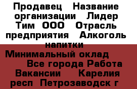 Продавец › Название организации ­ Лидер Тим, ООО › Отрасль предприятия ­ Алкоголь, напитки › Минимальный оклад ­ 14 000 - Все города Работа » Вакансии   . Карелия респ.,Петрозаводск г.